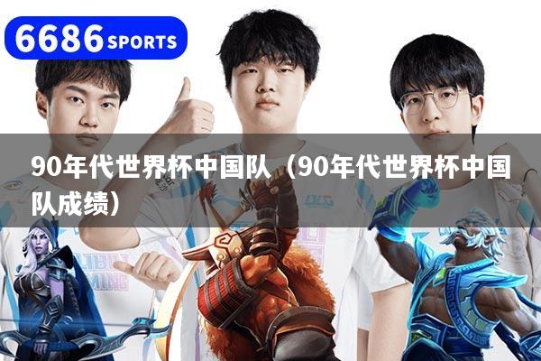 90年代世界杯中国队（90年代世界杯中国队成绩）