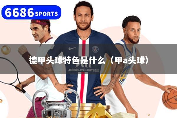 德甲头球特色是什么（甲a头球）