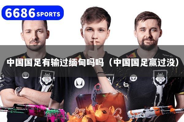 中国国足有输过缅甸吗吗（中国国足赢过没）