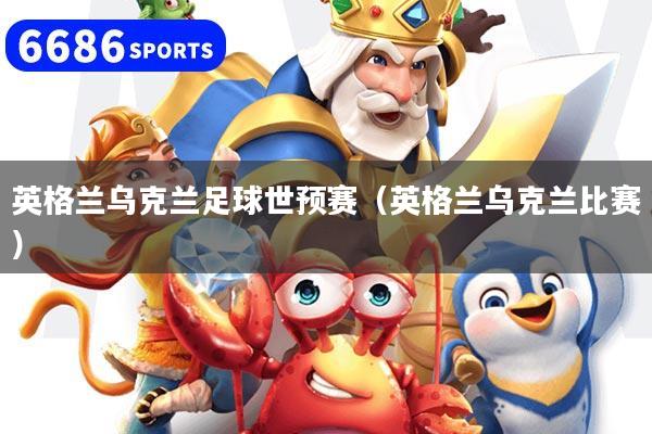 英格兰乌克兰足球世预赛（英格兰乌克兰比赛）