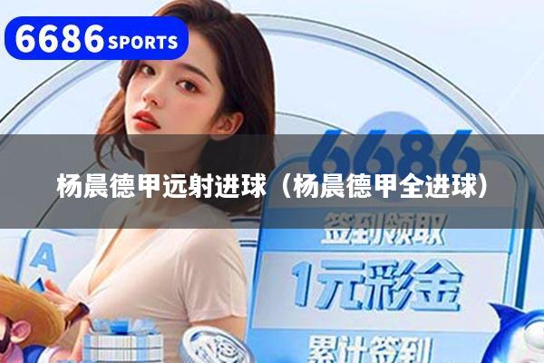 杨晨德甲远射进球（杨晨德甲全进球）