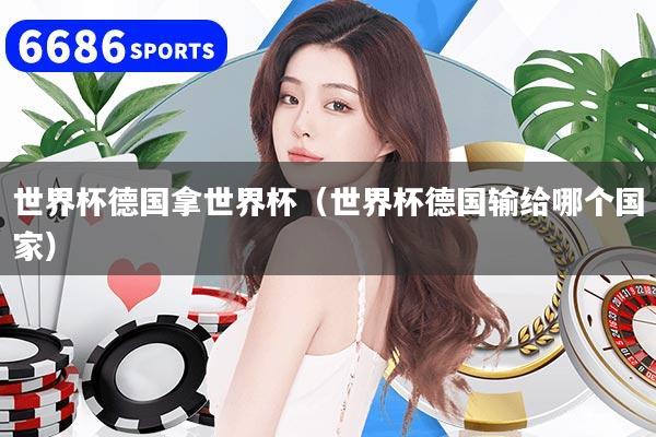 世界杯德国拿世界杯（世界杯德国输给哪个国家）