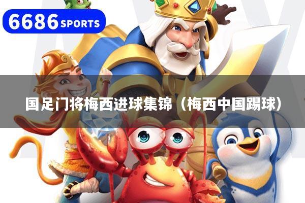 国足门将梅西进球集锦（梅西中国踢球）