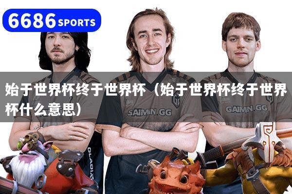 始于世界杯终于世界杯（始于世界杯终于世界杯什么意思）