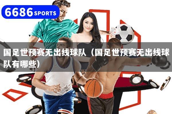 国足世预赛无出线球队（国足世预赛无出线球队有哪些）