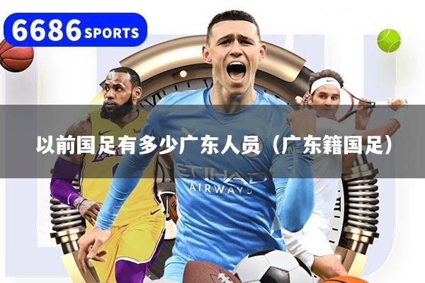 以前国足有多少广东人员（广东籍国足）