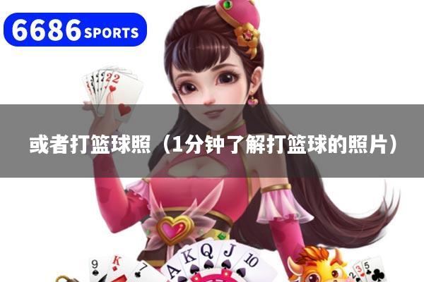 或者打篮球照(1分钟了解打篮球的照片)